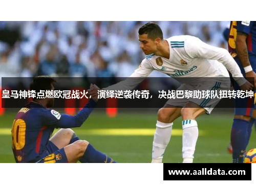 皇马神锋点燃欧冠战火，演绎逆袭传奇，决战巴黎助球队扭转乾坤