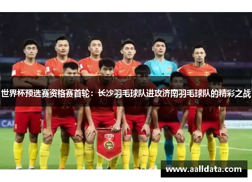 世界杯预选赛资格赛首轮：长沙羽毛球队进攻济南羽毛球队的精彩之战