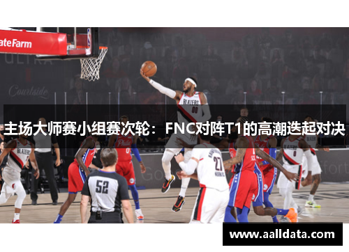 主场大师赛小组赛次轮：FNC对阵T1的高潮迭起对决