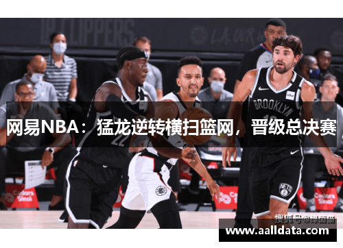 网易NBA：猛龙逆转横扫篮网，晋级总决赛