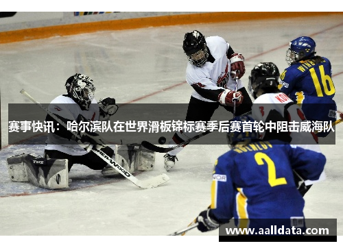 赛事快讯：哈尔滨队在世界滑板锦标赛季后赛首轮中阻击威海队