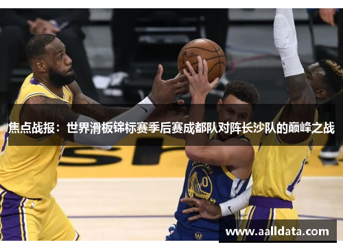 焦点战报：世界滑板锦标赛季后赛成都队对阵长沙队的巅峰之战