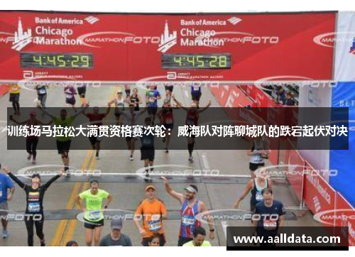 训练场马拉松大满贯资格赛次轮：威海队对阵聊城队的跌宕起伏对决