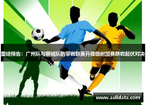 重磅预告：广州队与聊城队的攀岩联赛升降级附加赛跌宕起伏对决