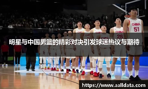 明星与中国男篮的精彩对决引发球迷热议与期待