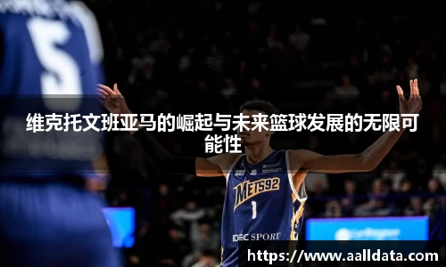 维克托文班亚马的崛起与未来篮球发展的无限可能性